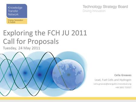 Celia Greaves Lead, Fuel Cells and Hydrogen +44 1832 721027 Exploring the FCH JU 2011 Call for Proposals Tuesday,