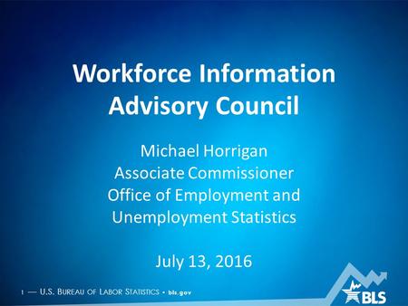 1 — U.S. B UREAU OF L ABOR S TATISTICS bls.gov Workforce Information Advisory Council Michael Horrigan Associate Commissioner Office of Employment and.