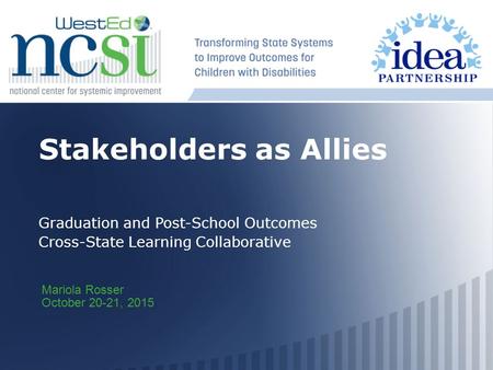Stakeholders as Allies Graduation and Post-School Outcomes Cross-State Learning Collaborative Mariola Rosser October 20-21, 2015.