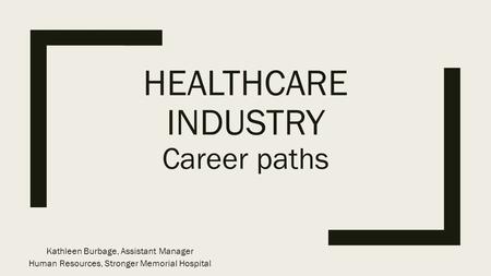 HEALTHCARE INDUSTRY Career paths Kathleen Burbage, Assistant Manager Human Resources, Stronger Memorial Hospital.