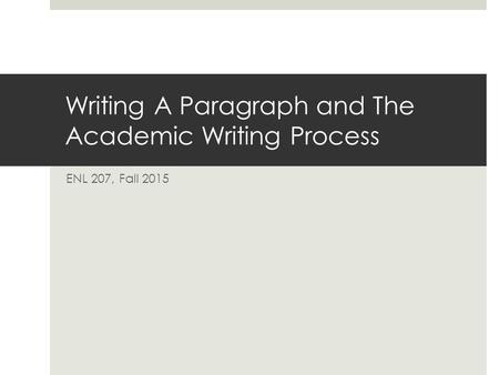 Writing A Paragraph and The Academic Writing Process ENL 207, Fall 2015.