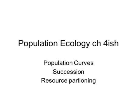 Population Ecology ch 4ish Population Curves Succession Resource partioning.