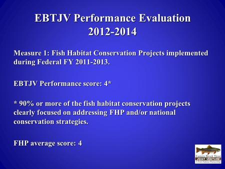 EBTJV Performance Evaluation 2012-2014 Measure 1: Fish Habitat Conservation Projects implemented during Federal FY 2011-2013. EBTJV Performance score: