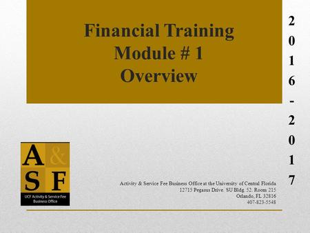 Financial Training Module # 1 Overview 2016-20172016-2017 Activity & Service Fee Business Office at the University of Central Florida 12715 Pegasus Drive.