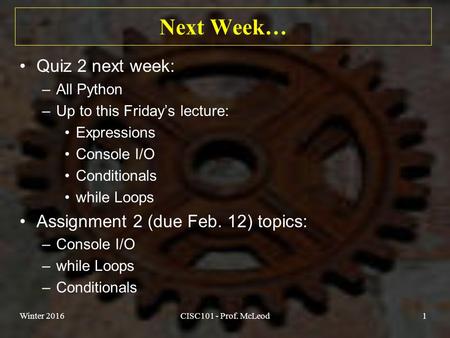Next Week… Quiz 2 next week: –All Python –Up to this Friday’s lecture: Expressions Console I/O Conditionals while Loops Assignment 2 (due Feb. 12) topics: