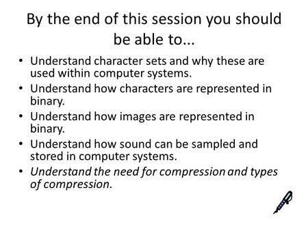By the end of this session you should be able to... Understand character sets and why these are used within computer systems. Understand how characters.