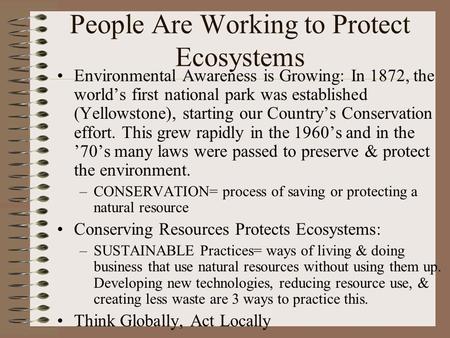 People Are Working to Protect Ecosystems Environmental Awareness is Growing: In 1872, the world’s first national park was established (Yellowstone), starting.