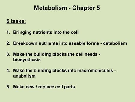 Metabolism - Chapter 5 5 tasks: 1.Bringing nutrients into the cell 2.Breakdown nutrients into useable forms - catabolism 3.Make the building blocks the.