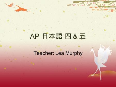 AP 日本語 四＆五 Teacher: Lea Murphy Course Description AP Japanese 4 & 5 we learn…  Demonstrate Proficiency at the Intermediate- Low to Intermediate-Mid.