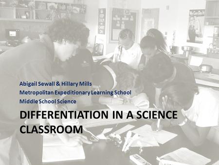 DIFFERENTIATION IN A SCIENCE CLASSROOM Abigail Sewall & Hillary Mills Metropolitan Expeditionary Learning School Middle School Science.