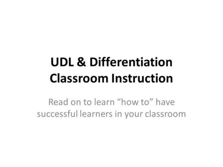 UDL & Differentiation Classroom Instruction Read on to learn “how to” have successful learners in your classroom.