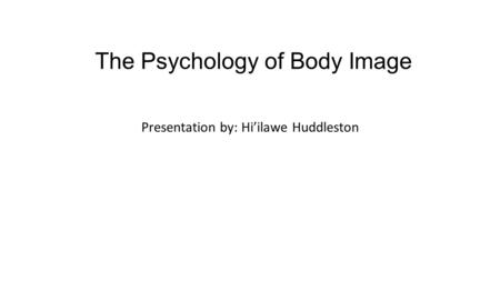 The Psychology of Body Image Presentation by: Hi’ilawe Huddleston.