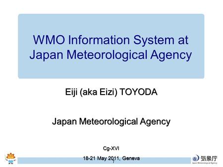 1 Eiji (aka Eizi) TOYODA Japan Meteorological Agency Cg-XVI 18-21 May 2011, Geneva WMO Information System at Japan Meteorological Agency.