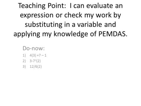 Teaching Point: I can evaluate an expression or check my work by substituting in a variable and applying my knowledge of PEMDAS. Do-now: 1)4(3) +7 – 1.