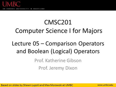 CMSC201 Computer Science I for Majors Lecture 05 – Comparison Operators and Boolean (Logical) Operators Prof. Katherine Gibson Prof. Jeremy.