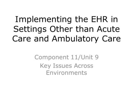 Implementing the EHR in Settings Other than Acute Care and Ambulatory Care Component 11/Unit 9 Key Issues Across Environments.