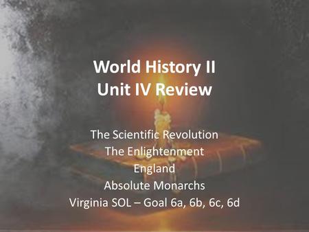 World History II Unit IV Review The Scientific Revolution The Enlightenment England Absolute Monarchs Virginia SOL – Goal 6a, 6b, 6c, 6d.