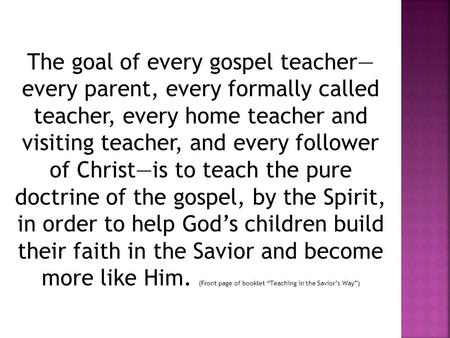 The goal of every gospel teacher— every parent, every formally called teacher, every home teacher and visiting teacher, and every follower of Christ—is.