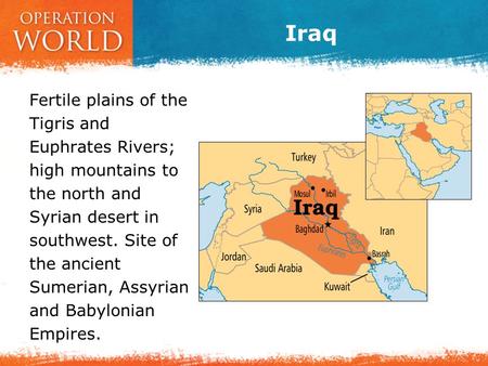 Iraq Fertile plains of the Tigris and Euphrates Rivers; high mountains to the north and Syrian desert in southwest. Site of the ancient Sumerian, Assyrian.