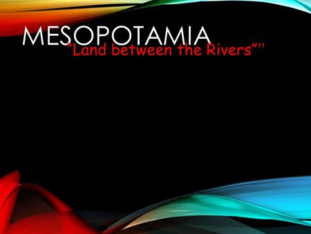 MESOPOTAMIA “Land between the Rivers” ”. The Ancient Fertile Crescent “The Cradle of Civilization”