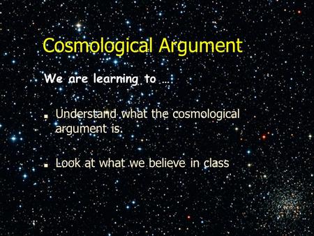 Cosmological Argument We are learning to … ■ Understand what the cosmological argument is. ■ Look at what we believe in class.
