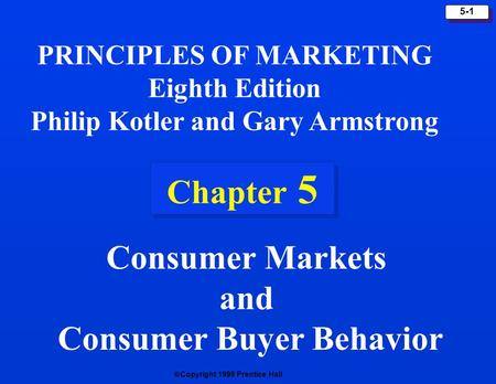  Copyright 1999 Prentice Hall 5-1 Chapter 5 PRINCIPLES OF MARKETING Eighth Edition Philip Kotler and Gary Armstrong Consumer Markets and Consumer Buyer.