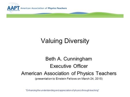 Valuing Diversity Beth A. Cunningham Executive Officer American Association of Physics Teachers (presentation to Einstein Fellows on March 24, 2015) Enhancing.