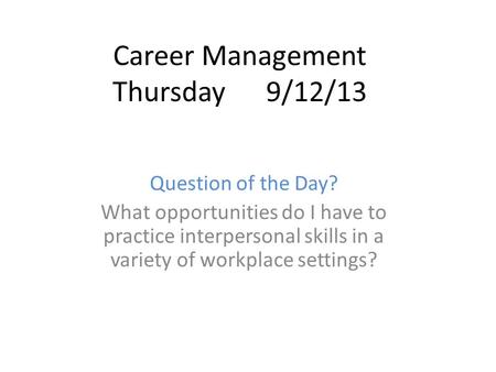 Career Management Thursday 9/12/13 Question of the Day? What opportunities do I have to practice interpersonal skills in a variety of workplace settings?