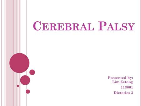 C EREBRAL P ALSY Presented by: Lim Zetong 113661 Dietetics 3.