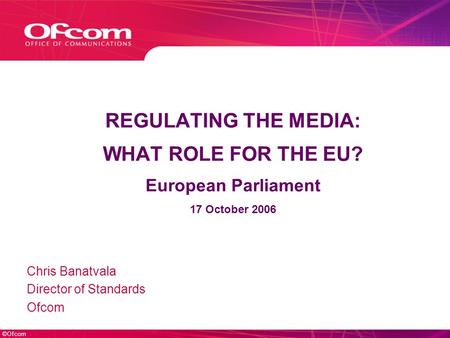 ©Ofcom REGULATING THE MEDIA: WHAT ROLE FOR THE EU? European Parliament 17 October 2006 Chris Banatvala Director of Standards Ofcom.