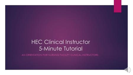 HEC Clinical Instructor 5-Minute Tutorial AN ORIENTATION FOR NURSING FACILITY CLINICAL INSTRUCTORS.