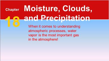 Chapter 18 Moisture, Clouds, and Precipitation When it comes to understanding atmospheric processes, water vapor is the most important gas in the atmosphere!