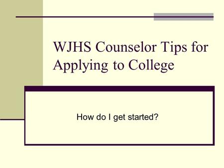 WJHS Counselor Tips for Applying to College How do I get started?