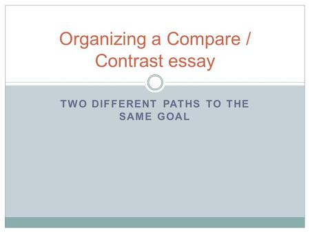 TWO DIFFERENT PATHS TO THE SAME GOAL Organizing a Compare / Contrast essay.