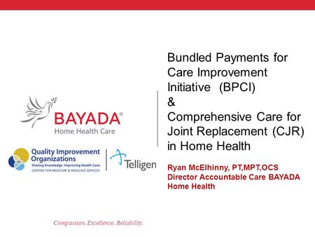 Compassion. Excellence. Reliability. Bundled Payments for Care Improvement Initiative (BPCI) & Comprehensive Care for Joint Replacement (CJR) in Home Health.