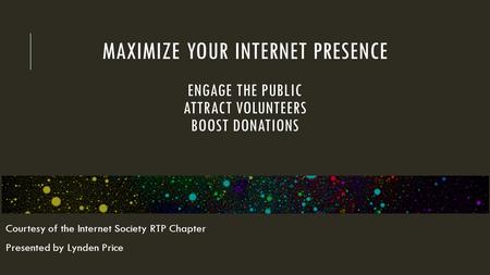 MAXIMIZE YOUR INTERNET PRESENCE ENGAGE THE PUBLIC ATTRACT VOLUNTEERS BOOST DONATIONS Courtesy of the Internet Society RTP Chapter Presented by Lynden Price.