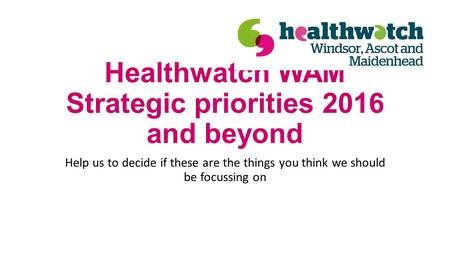 Healthwatch WAM Strategic priorities 2016 and beyond Help us to decide if these are the things you think we should be focussing on.