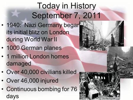 Today in History September 7, 2011 1940: Nazi Germany began its initial blitz on London during World War II 1000 German planes 1 million London homes damaged.