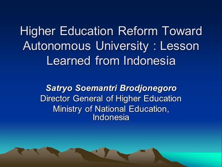 Higher Education Reform Toward Autonomous University : Lesson Learned from Indonesia Satryo Soemantri Brodjonegoro Director General of Higher Education.