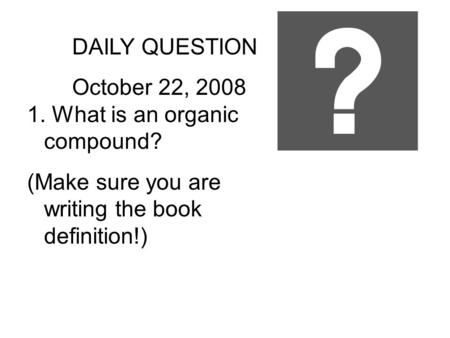 DAILY QUESTION October 22, 2008 1. What is an organic compound? (Make sure you are writing the book definition!)