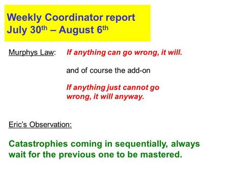 Weekly Coordinator report July 30 th – August 6 th Murphys Law: If anything can go wrong, it will. Eric’s Observation: Catastrophies coming in sequentially,