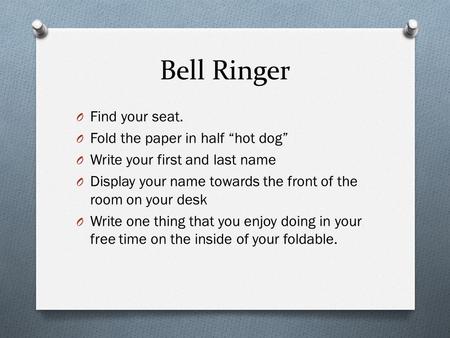 Bell Ringer O Find your seat. O Fold the paper in half “hot dog” O Write your first and last name O Display your name towards the front of the room on.