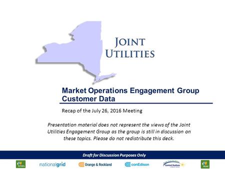 Draft for Discussion Purposes Only Market Operations Engagement Group Customer Data Recap of the July 26, 2016 Meeting Presentation material does not represent.
