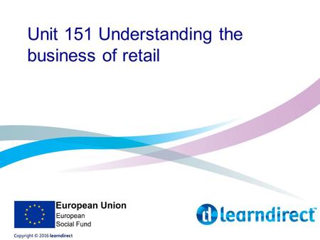 Unit 151 Understanding the business of retail. Aims of the course The aims of the course were covered in your induction, but just as a recap, you will.