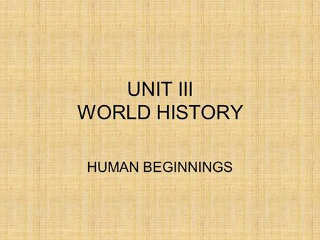 UNIT III WORLD HISTORY HUMAN BEGINNINGS. UNIT III – World History Human Beginnings History tells the story of human kind. Because historians mostly.