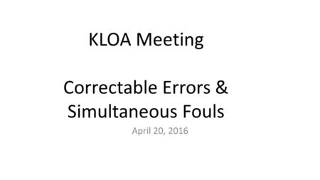 KLOA Meeting Correctable Errors & Simultaneous Fouls April 20, 2016.