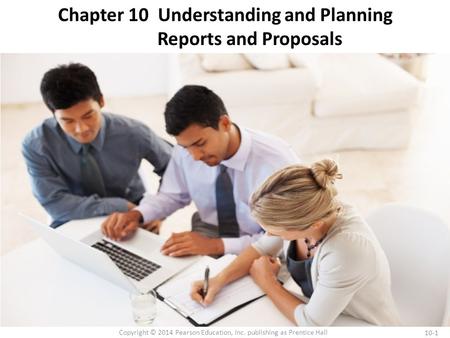 10-1 Copyright © 2014 Pearson Education, Inc. publishing as Prentice Hall Chapter 10 Understanding and Planning Reports and Proposals.