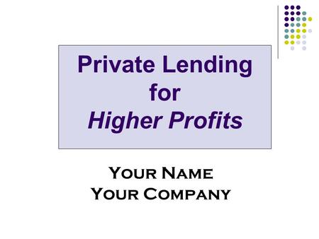 Private Lending for Higher Profits Your Name Your Company.