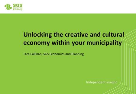 Unlocking the creative and cultural economy within your municipality Tara Callinan, SGS Economics and Planning.