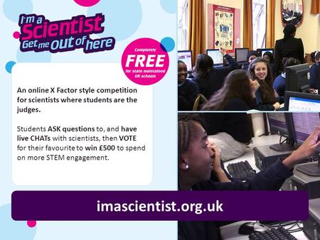An online X Factor style competition for scientists where students are the judges. Students ASK questions to, and have live CHATs with scientists, then.